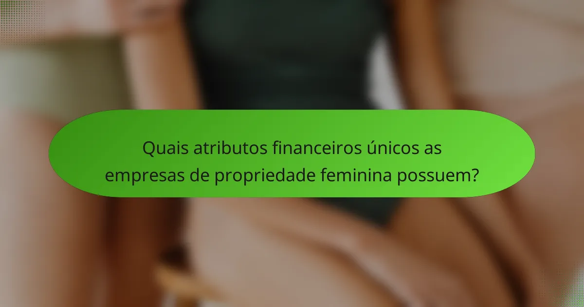Quais atributos financeiros únicos as empresas de propriedade feminina possuem?